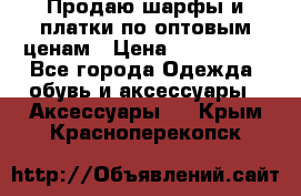 Продаю шарфы и платки по оптовым ценам › Цена ­ 300-2500 - Все города Одежда, обувь и аксессуары » Аксессуары   . Крым,Красноперекопск